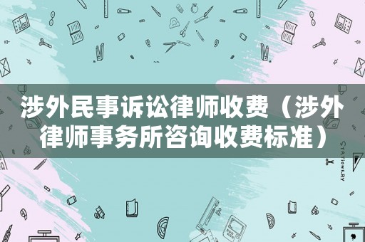 涉外民事訴訟律師收費(fèi)（涉外律師事務(wù)所咨詢收費(fèi)標(biāo)準(zhǔn)）