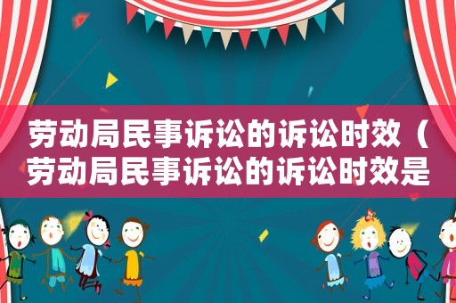 勞動局民事訴訟的訴訟時效（勞動局民事訴訟的訴訟時效是幾年）