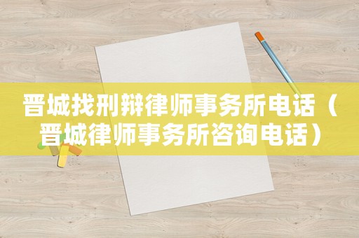 晉城找刑辯律師事務(wù)所電話（晉城律師事務(wù)所咨詢電話）