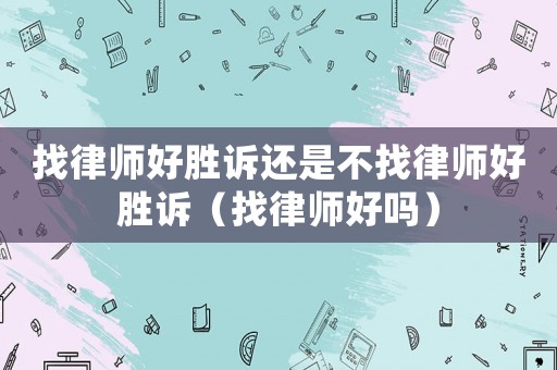 找律師好勝訴還是不找律師好勝訴（找律師好嗎）