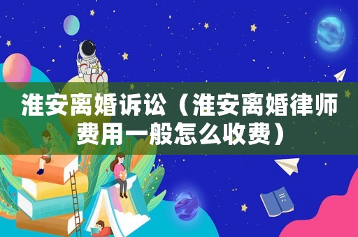 淮安離婚訴訟（淮安離婚律師費(fèi)用一般怎么收費(fèi)）