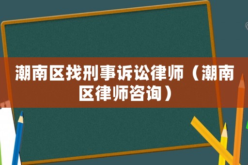 潮南區(qū)找刑事訴訟律師（潮南區(qū)律師咨詢）