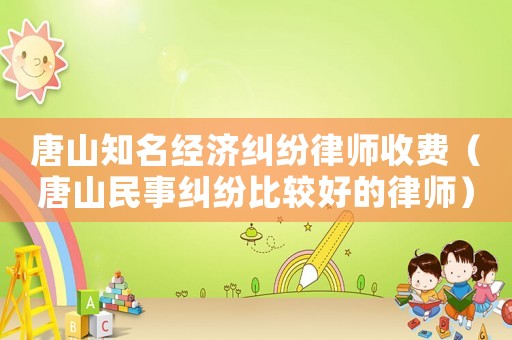 唐山知名經(jīng)濟(jì)糾紛律師收費(fèi)（唐山民事糾紛比較好的律師）
