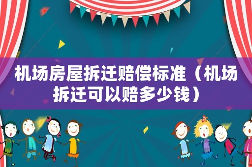 機場房屋拆遷賠償標準（機場拆遷可以賠多少錢）