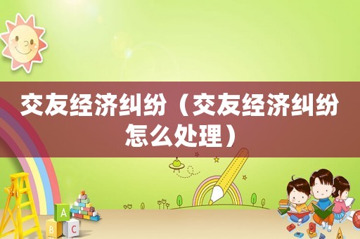 交友經(jīng)濟(jì)糾紛（交友經(jīng)濟(jì)糾紛怎么處理）