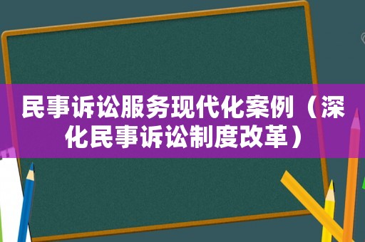 民事訴訟服務現代化案例（深化民事訴訟制度改革）