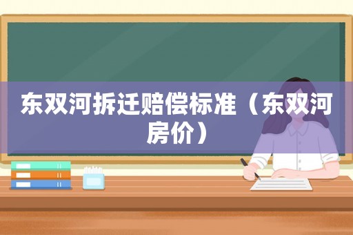 東雙河拆遷賠償標(biāo)準(zhǔn)（東雙河房價）