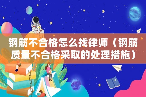 鋼筋不合格怎么找律師（鋼筋質量不合格采取的處理措施）