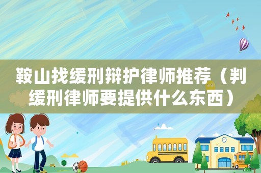 鞍山找緩刑辯護律師推薦（判緩刑律師要提供什么東西）