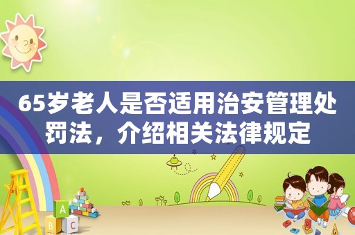 65歲老人是否適用治安管理處罰法，介紹相關法律規定