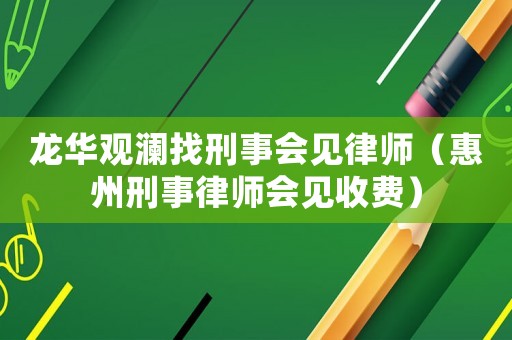 龍華觀瀾找刑事會見律師（惠州刑事律師會見收費）
