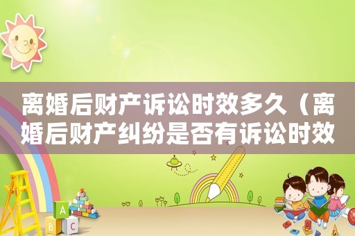 離婚后財產訴訟時效多久（離婚后財產糾紛是否有訴訟時效）
