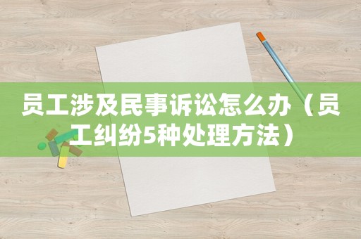 員工涉及民事訴訟怎么辦（員工糾紛5種處理方法）