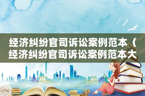 經(jīng)濟(jì)糾紛官司訴訟案例范本（經(jīng)濟(jì)糾紛官司訴訟案例范本大全）
