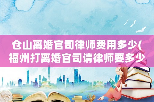 倉山離婚官司律師費(fèi)用多少(福州打離婚官司請(qǐng)律師要多少錢)