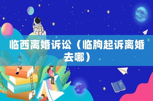 臨西離婚訴訟（臨朐起訴離婚去哪）
