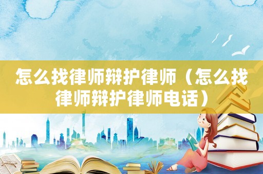 怎么找律師辯護律師（怎么找律師辯護律師電話）