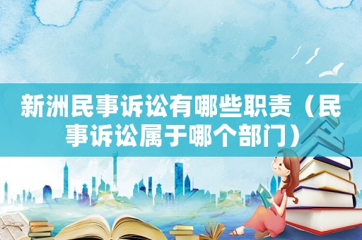 新洲民事訴訟有哪些職責（民事訴訟屬于哪個部門）