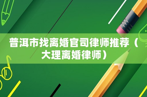 普洱市找離婚官司律師推薦（大理離婚律師）