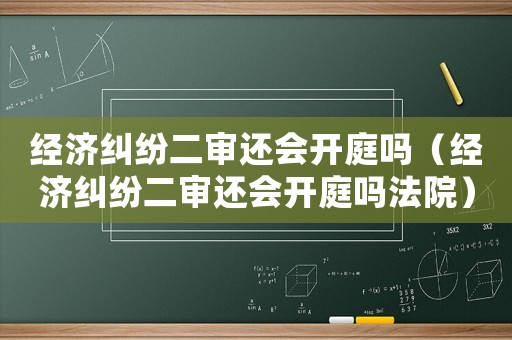 經(jīng)濟(jì)糾紛二審還會(huì)開庭嗎（經(jīng)濟(jì)糾紛二審還會(huì)開庭嗎法院）