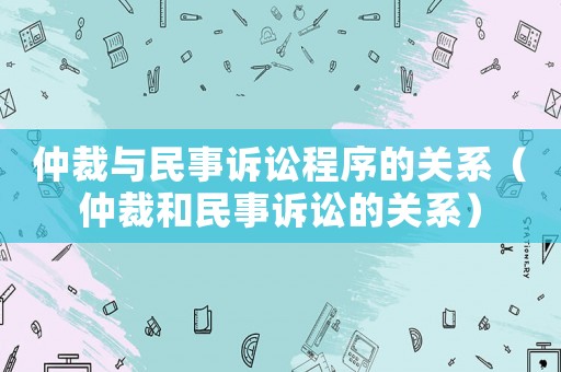 仲裁與民事訴訟程序的關系（仲裁和民事訴訟的關系）