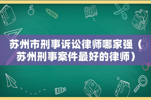 蘇州市刑事訴訟律師哪家強（蘇州刑事案件最好的律師）