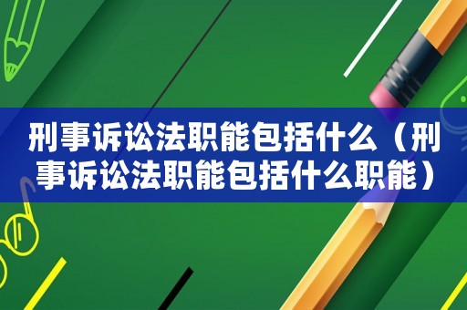 刑事訴訟法職能包括什么（刑事訴訟法職能包括什么職能）
