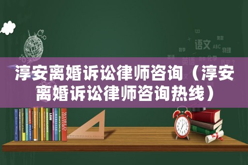 淳安離婚訴訟律師咨詢（淳安離婚訴訟律師咨詢熱線）