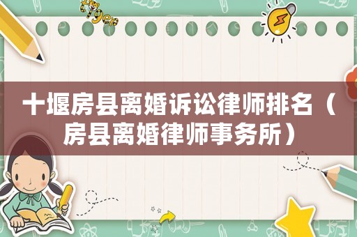 十堰房縣離婚訴訟律師排名（房縣離婚律師事務所）