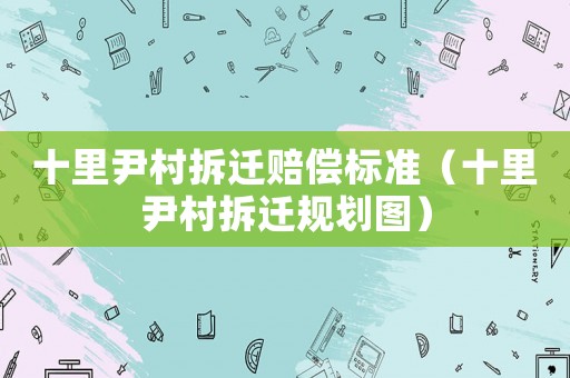 十里尹村拆遷賠償標準（十里尹村拆遷規劃圖）