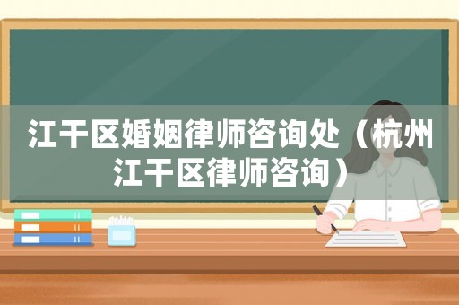 江干區婚姻律師咨詢處（杭州江干區律師咨詢）