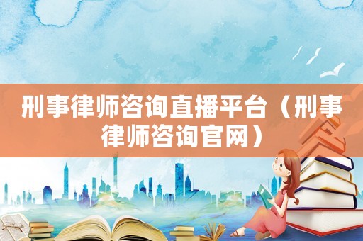 刑事律師咨詢直播平臺（刑事律師咨詢官網）