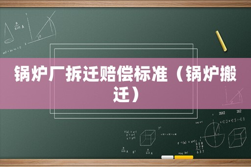鍋爐廠拆遷賠償標準（鍋爐搬遷）