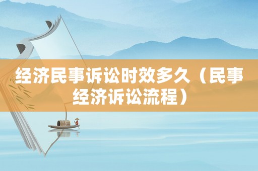 經濟民事訴訟時效多久（民事經濟訴訟流程）