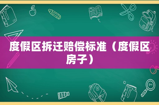 度假區(qū)拆遷賠償標準（度假區(qū)房子）