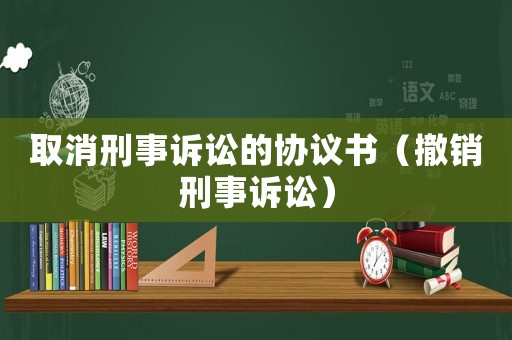 取消刑事訴訟的協(xié)議書（撤銷刑事訴訟）