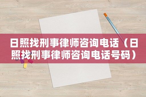 日照找刑事律師咨詢電話（日照找刑事律師咨詢電話號(hào)碼）