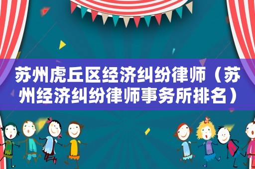 蘇州虎丘區經濟糾紛律師（蘇州經濟糾紛律師事務所排名）