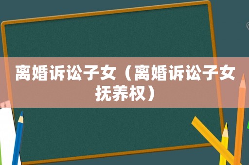 離婚訴訟子女（離婚訴訟子女撫養(yǎng)權(quán)）