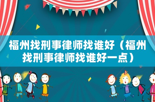 福州找刑事律師找誰好（福州找刑事律師找誰好一點）