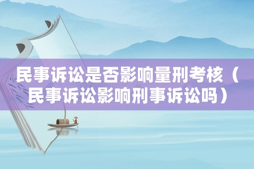 民事訴訟是否影響量刑考核（民事訴訟影響刑事訴訟嗎）