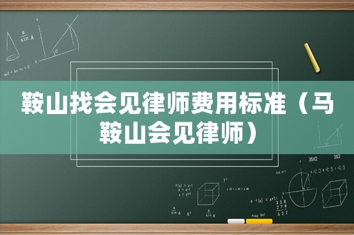 鞍山找會見律師費用標準（馬鞍山會見律師）