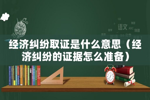 經濟糾紛取證是什么意思（經濟糾紛的證據怎么準備）