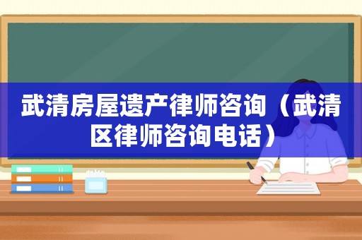 武清房屋遺產律師咨詢（武清區律師咨詢電話）