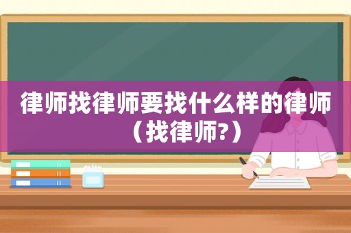 律師找律師要找什么樣的律師（找律師?）