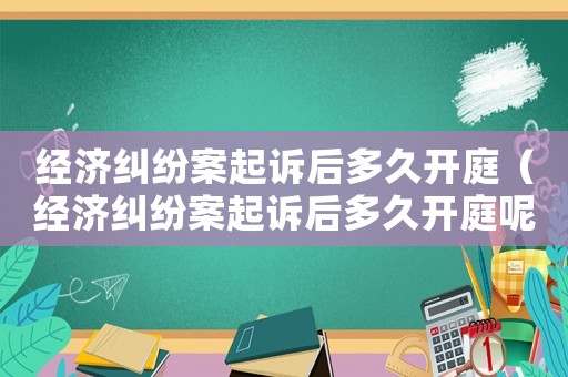 經(jīng)濟(jì)糾紛案起訴后多久開庭（經(jīng)濟(jì)糾紛案起訴后多久開庭呢）