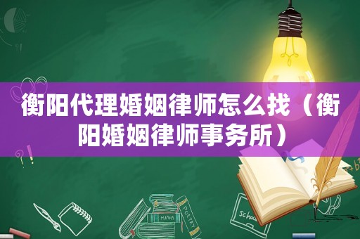 衡陽代理婚姻律師怎么找（衡陽婚姻律師事務所）