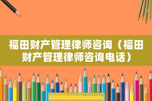 福田財產(chǎn)管理律師咨詢（福田財產(chǎn)管理律師咨詢電話）