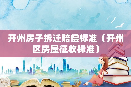 開州房子拆遷賠償標準（開州區房屋征收標準）