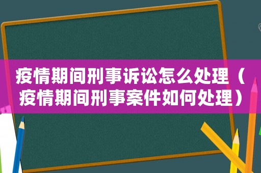 疫情期間刑事訴訟怎么處理（疫情期間刑事案件如何處理）